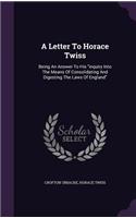 A Letter To Horace Twiss: Being An Answer To His inquiry Into The Means Of Consolidating And Digesting The Laws Of England