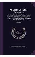 Essay On Public Happiness: Investigating the State of Human Nature, Under Each of Its Particular Appearances, Through the Several Periods of History, to the Present Times; Vol