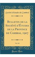 Bulletin de la SociÃ©tÃ© d'Ã?tudes de la Province de Cambrai, 1907, Vol. 10 (Classic Reprint)