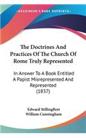 The Doctrines And Practices Of The Church Of Rome Truly Represented