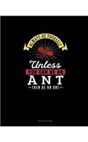 Always Be Yourself Unless You Can Be An Ant Then Be An Ant