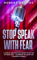 Stop Speak with Fear: A Simple and Exciting Guide To Let Go Of Fear and ... Learning To Have Fun Talking In Public!