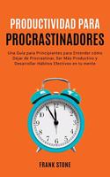 Detener la Procrastinación: Una Gui&#769;a para Principiantes para Entender co&#769;mo Dejar de Procrastinar, Ser Ma&#769;s Productivo y Desarrollar Ha&#769;bitos Efectivos en 