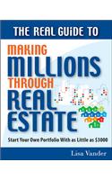 The Real Guide to Making Millions Through Real Estate: Start Your Portfolio with as Little as $3000