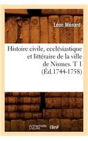 Histoire Civile, Ecclésiastique Et Littéraire de la Ville de Nismes. T 1 (Éd.1744-1758)