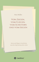 Von Ziegen, vom Fliegen, vom Scheitern und vom Siegen: Kurze und längere Geschichten aus dem Kopf und aus dem Leben