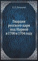Gvardiya russkogo tsarya pod Narvoj v 1700 i 1704 godu
