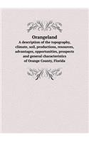 Orangeland A description of the topography, climate, soil, productions, resources, advantages, opportunities, prospects and general characteristics of Orange County, Florida