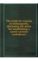 The Trials for Treason at Indianapolis, Disclosing the Plans for Establishing a North-Western Confederacy