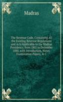 Revenue Code, Containing All the Existing Revenue Regulations and Acts Applicable to the Madras Presidency, from 1802 to December 1880, with Introduction, Notes, Examination Papers, & C