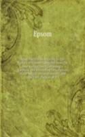 Some Particulars Relating to the History of Epsom: Compiled from the Best Authorities, Containing a Succinct and Interesting Description of the Origin . Mineral Waters, and the Two . Palaces of D