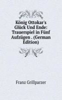 Konig Ottokar's Gluck Und Ende: Trauerspiel in Funf Aufzugen . (German Edition)