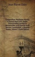 Compendium Theologiae Moralis A Joannis Petri Gury: Multis Correctionibus Auctum Et Recentioribus Actis Sanctae Sedis Maxime Constitutioni . a Henrico Dumas, Volume 1 (Latin Edition)