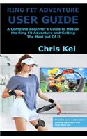 Ring Fit Adventure User Guide: A Complete Beginner's Guide to Master the Ring Fit Adventure and Getting The Most out Of It