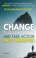 Change Your Life and Take Action in 57 Minutes: The most powerful and shocking exercise to take action and to decide If To LIVE or Let You DIE