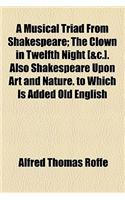 A Musical Triad from Shakespeare; The Clown in Twelfth Night [&C.]. Also Shakespeare Upon Art and Nature. to Which Is Added Old English