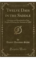Twelve Days in the Saddle: A Journey on Horseback in New England During the Autumn of 1883 (Classic Reprint)