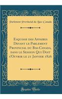 Esquisse des Affaires Devant le Parlement Provincial du Bas-Canada, dans le Session Qui Doit s'Ouvrir le 21 Janvier 1826 (Classic Reprint)