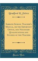 Sabbath School Teacher's Manual, or the Important Office, and Necessary Qualifications and Studies of the Teacher (Classic Reprint)