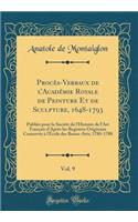 ProcÃ¨s-Verbaux de l'AcadÃ©mie Royale de Peinture Et de Sculpture, 1648-1793, Vol. 9: PubliÃ©s Pour La SociÃ©tÃ© de l'Histoire de l'Art FranÃ§ais d'AprÃ¨s Les Registres Originaux ConservÃ©s Ã? l'Ã?cole Des Beaux-Arts; 1780-1788 (Classic Reprint)