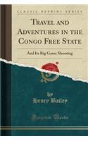 Travel and Adventures in the Congo Free State: And Its Big Game Shooting (Classic Reprint): And Its Big Game Shooting (Classic Reprint)