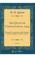 Ars Quatuor Coronatorum, 1904, Vol. 17: Being the Transactions of the Quatuor Coronati Lodge No. 2076, London (Classic Reprint)