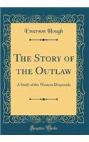 The Story of the Outlaw: A Study of the Western Desperado (Classic Reprint)