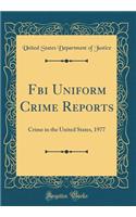 FBI Uniform Crime Reports: Crime in the United States, 1977 (Classic Reprint): Crime in the United States, 1977 (Classic Reprint)