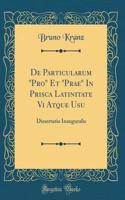 De Particularum "Pro" Et "Prae" In Prisca Latinitate Vi Atque Usu: Dissertatio Inauguralis (Classic Reprint)