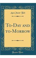 To-Day and To-Morrow (Classic Reprint)