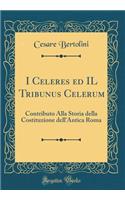 I Celeres Ed Il Tribunus Celerum: Contributo Alla Storia Della Costituzione Dell'antica Roma (Classic Reprint)