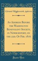 An Address Before the Washington Benevolent Society, in Newburyport, on the 22d. of Feb. 1816 (Classic Reprint)