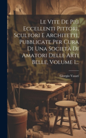 Vite De Più Eccellenti Pittori, Scultori E Architetti, Pubblicate Per Cura Di Una Società Di Amatori Delle Arti Belle, Volume 1...