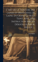 L' Art De La Teinture Des Laines Et Des Étoffes De Laine, En Grand Et Petit Teint, Avec Une Instruction Sur Les Déboüillis Par M. Hellot......