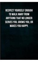 Respect yourself enough to walk away from anything that no longer serves you, grows you, or makes you happy.