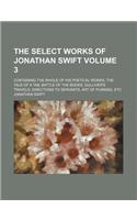 The Select Works of Jonathan Swift Volume 3; Containing the Whole of His Poetical Works, the Tale of a Tab, Battle of the Books, Gulliver's Travels, Directions to Servants, Art of Punning, Etc: (English)