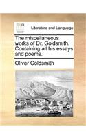 The Miscellaneous Works of Dr. Goldsmith. Containing All His Essays and Poems.