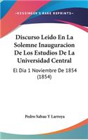 Discurso Leido En La Solemne Inauguracion de Los Estudios de La Universidad Central
