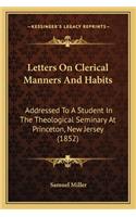 Letters on Clerical Manners and Habits: Addressed to a Student in the Theological Seminary at Princeton, New Jersey (1852)