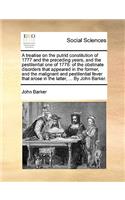 Treatise on the Putrid Constitution of 1777 and the Preceding Years, and the Pestilential One of 1778: Of the Obstinate Disorders That Appeared in the Former, and the Malignant and Pestilential Fever That Arose in the Latter, ... by John Barker.