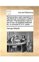 Parliamentary right maintain'd or the Hanover succession justify'd. Wherein The hereditary right to the Crown of England asserted &c. is consider'd, in III. parts. ...