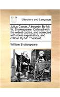 Julius C]sar. a Tragedy. by Mr. W. Shakespeare. Collated with the Oldest Copies, and Corrected with Notes Explanatory, and Critical. by Mr. Theobald.