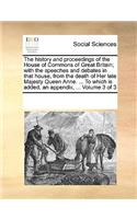 The History and Proceedings of the House of Commons of Great Britain; With the Speeches and Debates in That House, from the Death of Her Late Majesty Queen Anne. ... to Which Is Added, an Appendix, ... Volume 3 of 3