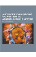 Alexander Von Humboldt, Or, What May Be Accomplished in a Lifetime