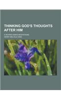 Thinking God's Thoughts After Him; A Retired Man's Meditations