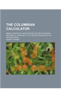 The Columbian Calculator; Being a Practical and Concise System of Decimal Arithmetic Adapted to the Use of Schools in the United States