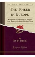 The Toiler in Europe: A Popular Psychological Insight Into, European Labor Conditions (Classic Reprint)