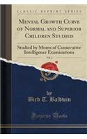 Mental Growth Curve of Normal and Superior Children Studied, Vol. 2: Studied by Means of Consecutive Intelligence Examinations (Classic Reprint)