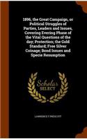 1896, the Great Campaign, or Political Struggles of Parties, Leaders and Issues, Covering Evering Phase of the Vital Questions of the day; Protection; the Gold Standard; Free Silver Coinage; Bond Issues and Specie Resumption