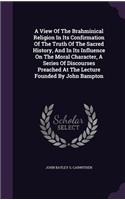 A View Of The Brahminical Religion In Its Confirmation Of The Truth Of The Sacred History, And In Its Influence On The Moral Character, A Series Of Discourses Preached At The Lecture Founded By John Bampton